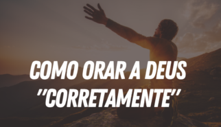 COMO ORAR A DEUS "CORRETAMENTE"