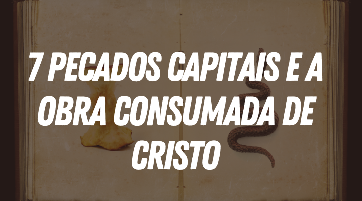 7 Pecados Capitais e a Obra Consumada de Cristo