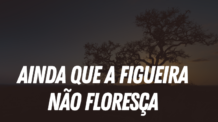 Ainda que a figueira não floresça Eu me alegrarei