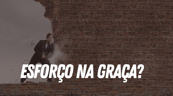 Existe esforço na Graça