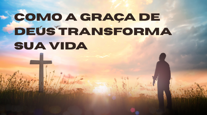 Como a Graça de Deus Transforma Sua Vida: Ensinos Bíblicos